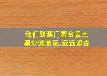 我们到澳门著名景点黑沙滩游玩,远远望去