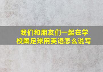 我们和朋友们一起在学校踢足球用英语怎么说写