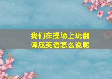 我们在操场上玩翻译成英语怎么说呢