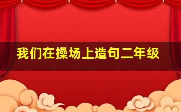 我们在操场上造句二年级