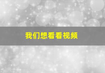 我们想看看视频