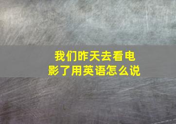 我们昨天去看电影了用英语怎么说