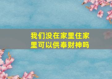 我们没在家里住家里可以供奉财神吗