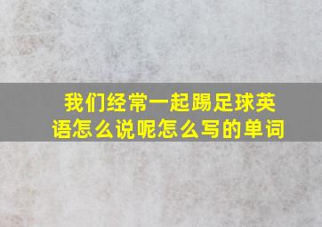 我们经常一起踢足球英语怎么说呢怎么写的单词