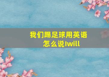 我们踢足球用英语怎么说Iwill