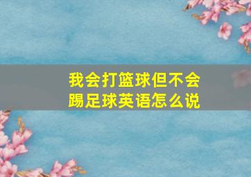 我会打篮球但不会踢足球英语怎么说