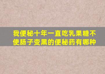 我便秘十年一直吃乳果糖不使肠子变黑的便秘药有哪种