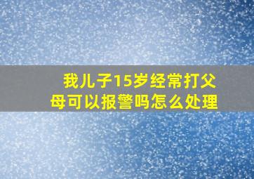 我儿子15岁经常打父母可以报警吗怎么处理