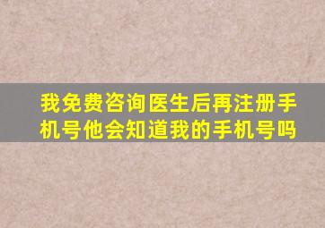 我免费咨询医生后再注册手机号他会知道我的手机号吗