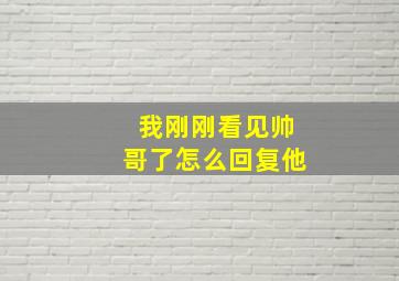 我刚刚看见帅哥了怎么回复他