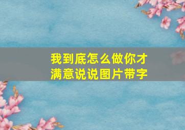 我到底怎么做你才满意说说图片带字