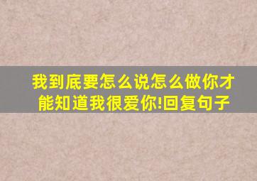 我到底要怎么说怎么做你才能知道我很爱你!回复句子