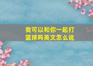 我可以和你一起打篮球吗英文怎么说