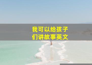 我可以给孩子们讲故事英文