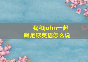 我和john一起踢足球英语怎么说