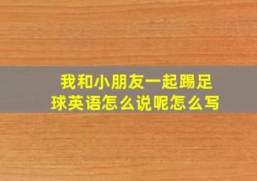 我和小朋友一起踢足球英语怎么说呢怎么写