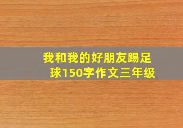 我和我的好朋友踢足球150字作文三年级