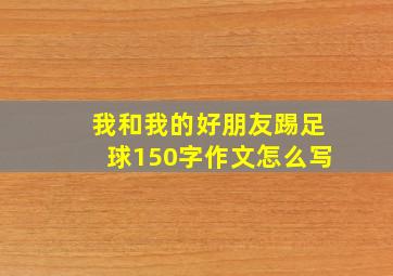 我和我的好朋友踢足球150字作文怎么写