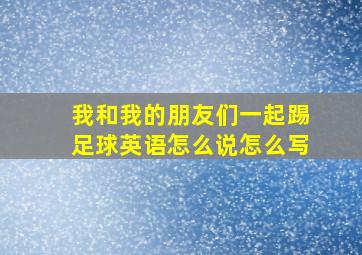 我和我的朋友们一起踢足球英语怎么说怎么写