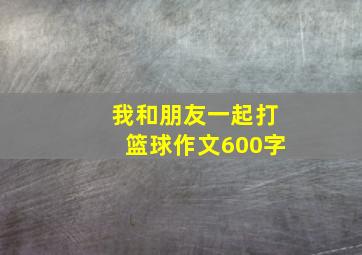 我和朋友一起打篮球作文600字