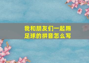 我和朋友们一起踢足球的拼音怎么写