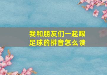 我和朋友们一起踢足球的拼音怎么读