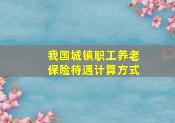 我国城镇职工养老保险待遇计算方式