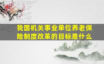 我国机关事业单位养老保险制度改革的目标是什么