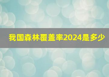 我国森林覆盖率2024是多少