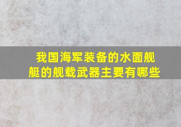 我国海军装备的水面舰艇的舰载武器主要有哪些