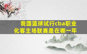 我国篮球试行cba职业化客主场联赛是在哪一年