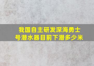 我国自主研发深海勇士号潜水器目前下潜多少米