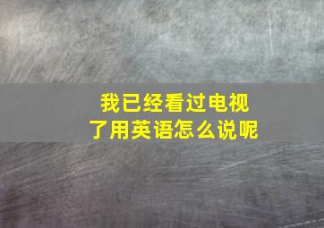 我已经看过电视了用英语怎么说呢