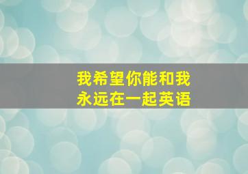 我希望你能和我永远在一起英语