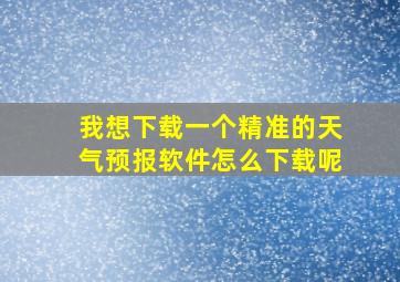 我想下载一个精准的天气预报软件怎么下载呢