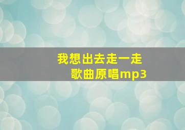 我想出去走一走歌曲原唱mp3