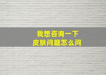 我想咨询一下皮肤问题怎么问