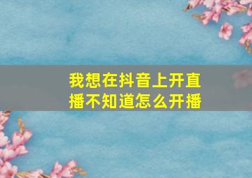 我想在抖音上开直播不知道怎么开播