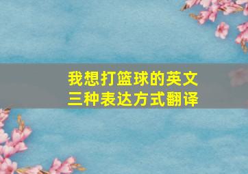 我想打篮球的英文三种表达方式翻译