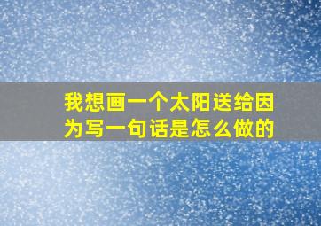 我想画一个太阳送给因为写一句话是怎么做的