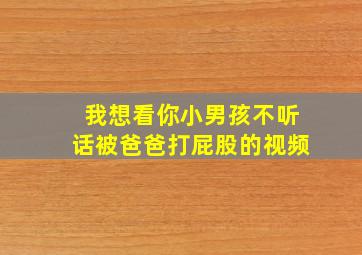 我想看你小男孩不听话被爸爸打屁股的视频