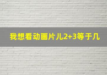 我想看动画片儿2+3等于几