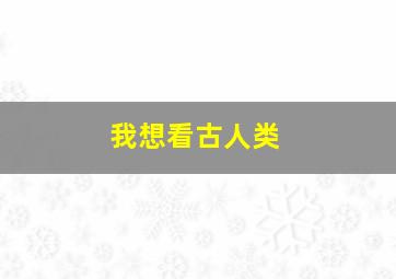 我想看古人类