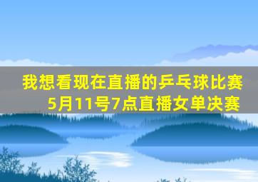 我想看现在直播的乒乓球比赛5月11号7点直播女单决赛