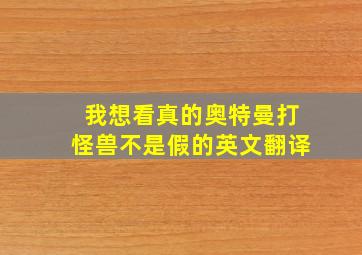 我想看真的奥特曼打怪兽不是假的英文翻译