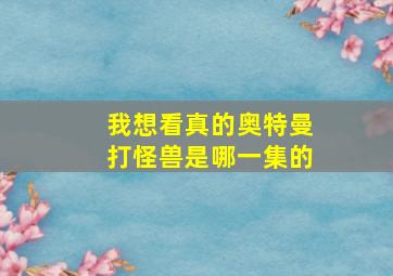 我想看真的奥特曼打怪兽是哪一集的