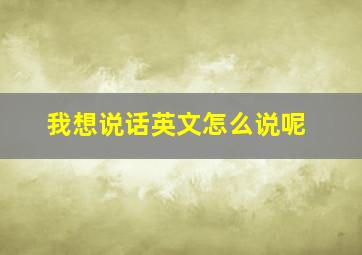 我想说话英文怎么说呢