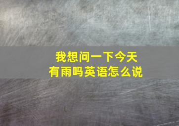 我想问一下今天有雨吗英语怎么说