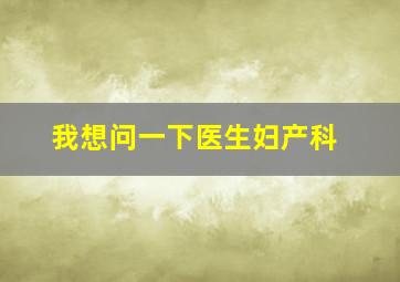 我想问一下医生妇产科