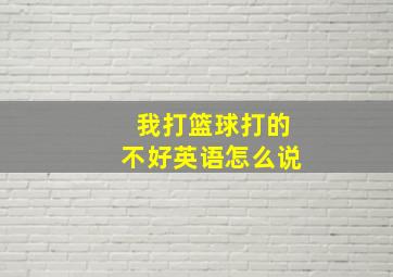 我打篮球打的不好英语怎么说